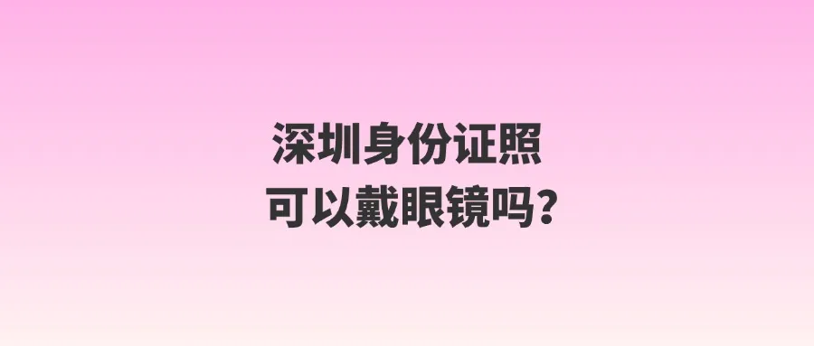 深圳身份证照可以戴眼镜吗？