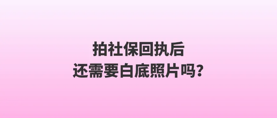 拍社保回执后还需要白底照片吗？