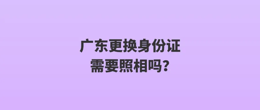 广东更换身份证需要照相吗？