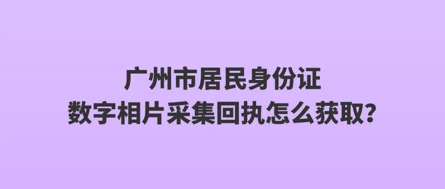 广州市居民身份证数字相片采集回执怎么获取？