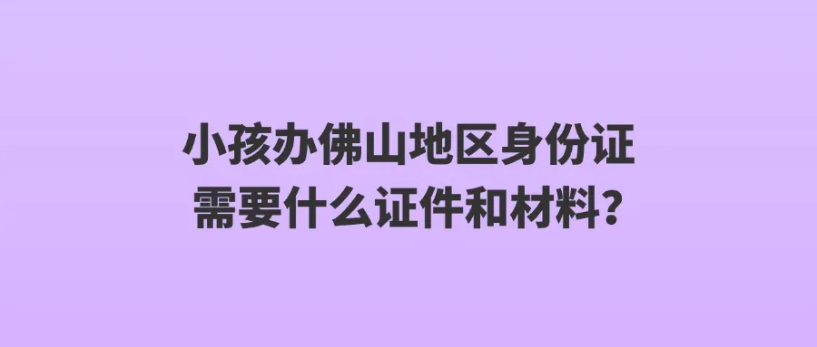 小孩办佛山地区身份证需要什么证件和材料？