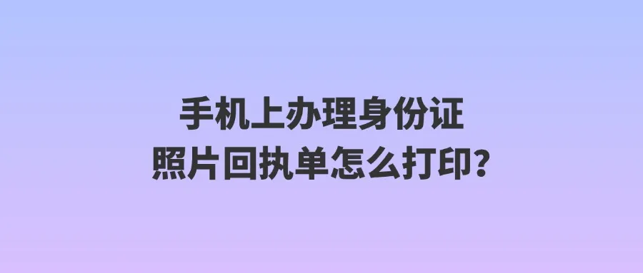 手机上办理身份证照片回执单怎么打印？