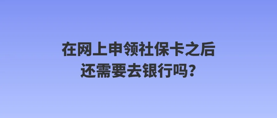 在网上申领社保卡之后还需要去银行吗？