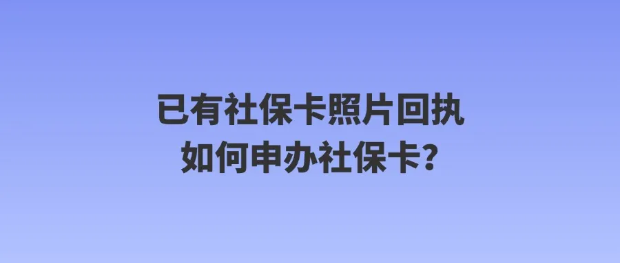 已有社保卡照片回执如何申办社保卡？