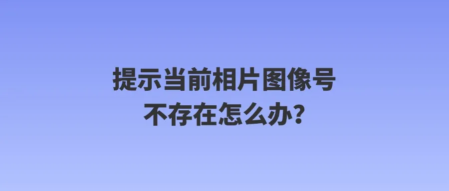 提示当前相片图像号不存在怎么办？