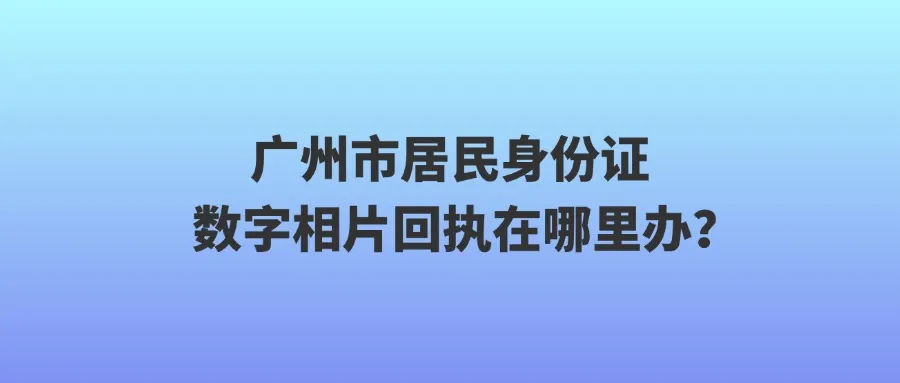 广州市居民身份证数字相片回执在哪里办？