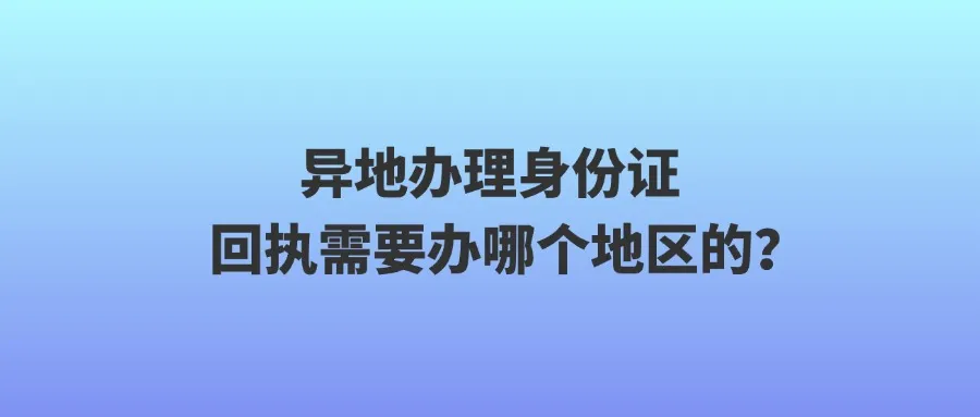 异地办理身份证，回执需要办哪个地区的？