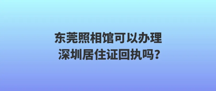 东莞照相馆可以办理深圳居住证回执吗？