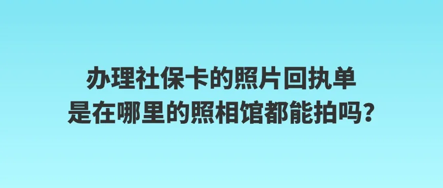 办理社保卡的照片回执单是在哪里的照相馆都能拍吗？