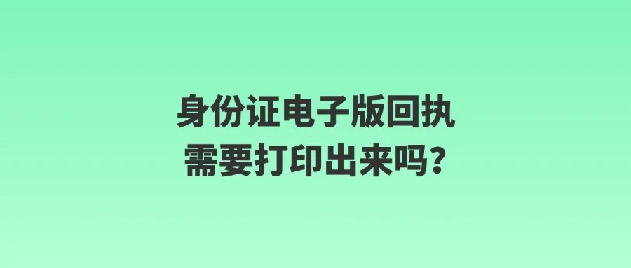 身份证电子版回执需要打印出来吗？