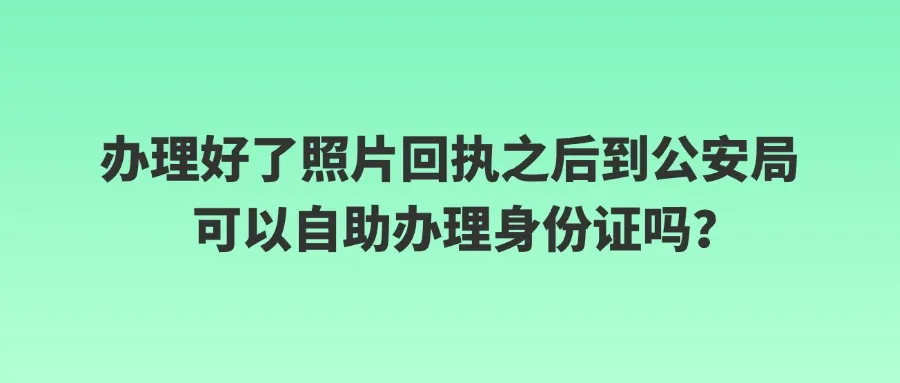 办理好了照片回执之后到公安局可以自助办理身份证吗？