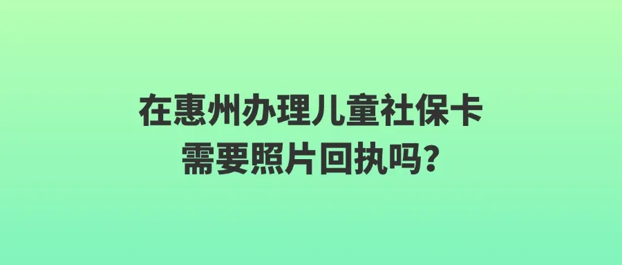 在惠州办理儿童社保卡需要照片回执吗？