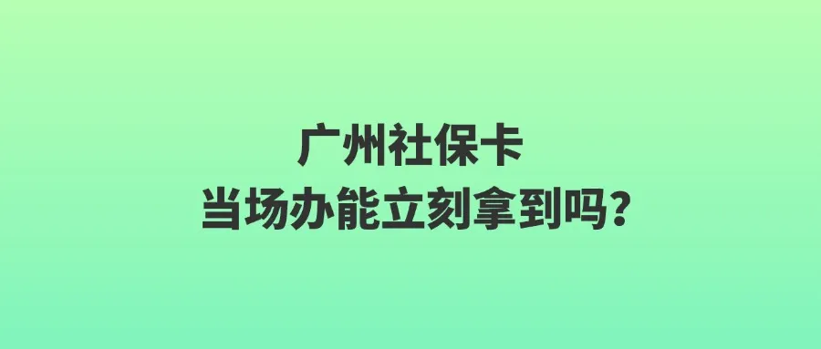 广州社保卡当场办能立刻拿到吗？