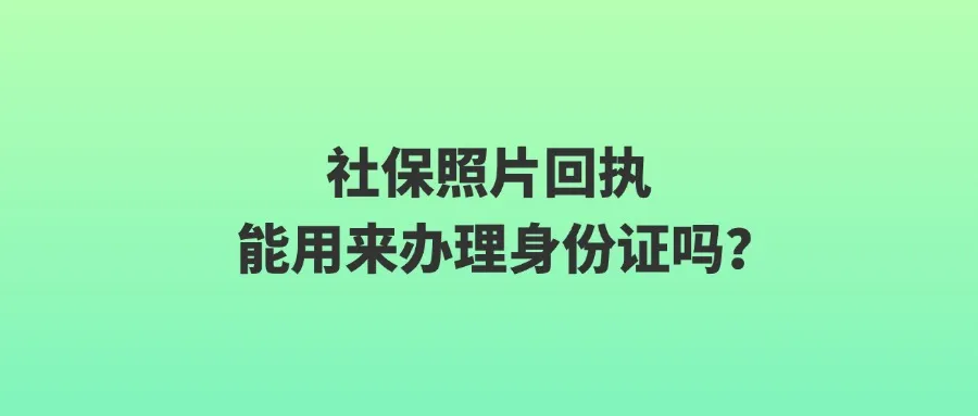 社保照片回执能用来办理身份证吗？